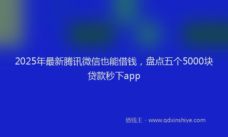2025年最新腾讯微信也能借钱，盘点五个5000块贷款秒下app