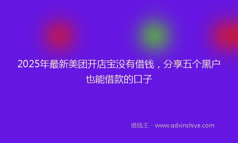 2025年最新美团开店宝没有借钱，分享五个黑户也能借款的口子