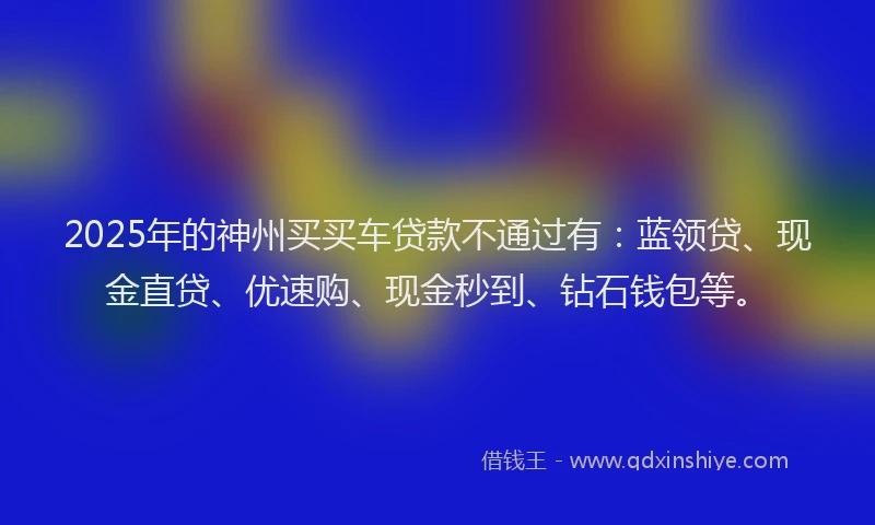 2025年的神州买买车贷款不通过有：蓝领贷、现金直贷、优速购、现金秒到、钻石钱包等。