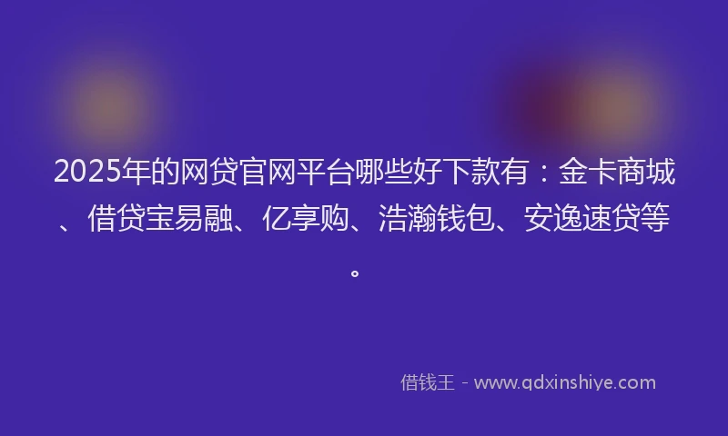 2025年的网贷官网平台哪些好下款有：金卡商城、借贷宝易融、亿享购、浩瀚钱包、安逸速贷等。
