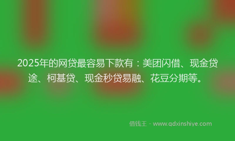 2025年的网贷最容易下款有：美团闪借、现金贷途、柯基贷、现金秒贷易融、花豆分期等。