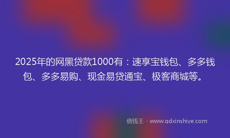 2025年的网黑贷款1000有：速享宝钱包、多多钱包、多多易购、现金易贷通宝、极客商城等。