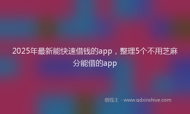 2025年最新能快速借钱的app，整理5个不用芝麻分能借的app