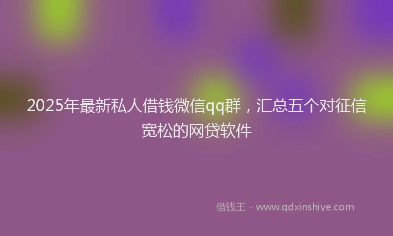 2025年最新私人借钱微信qq群，汇总五个对征信宽松的网贷软件