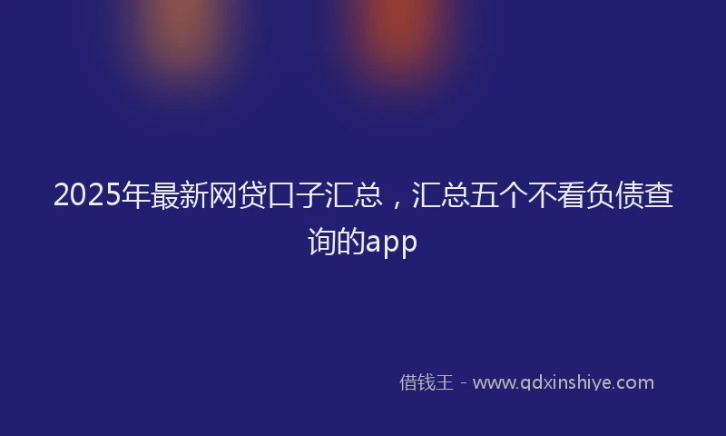 2025年最新网贷口子汇总，汇总五个不看负债查询的app