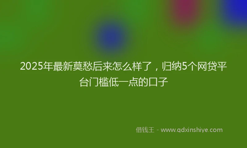 2025年最新莫愁后来怎么样了，归纳5个网贷平台门槛低一点的口子