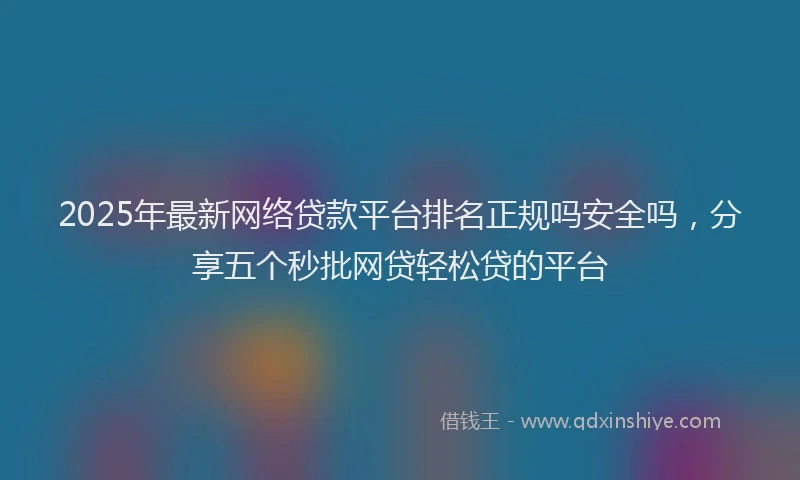 2025年最新网络贷款平台排名正规吗安全吗，分享五个秒批网贷轻松贷的平台