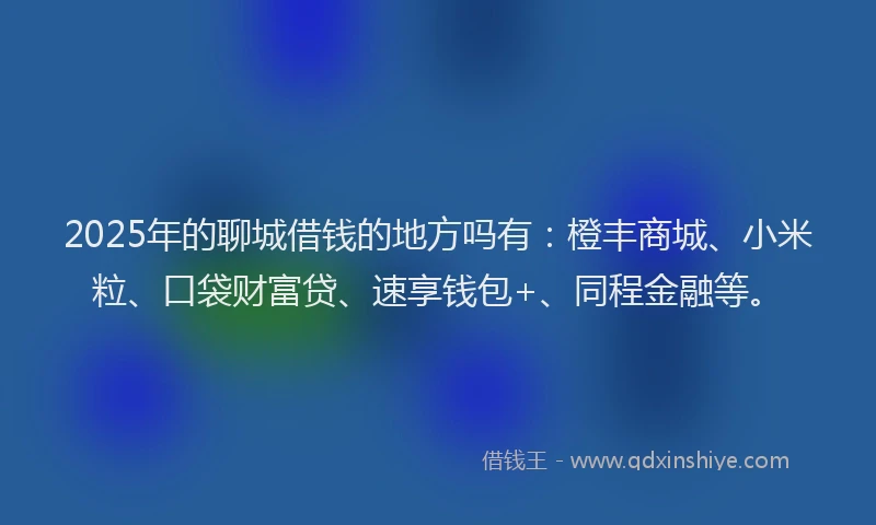 2025年的聊城借钱的地方吗有：橙丰商城、小米粒、口袋财富贷、速享钱包+、同程金融等。