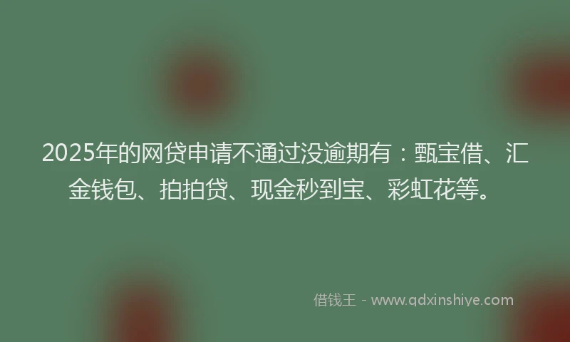 2025年的网贷申请不通过没逾期有：甄宝借、汇金钱包、拍拍贷、现金秒到宝、彩虹花等。