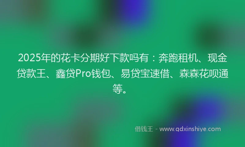 2025年的花卡分期好下款吗有：奔跑租机、现金贷款王、鑫贷Pro钱包、易贷宝速借、森森花呗通等。