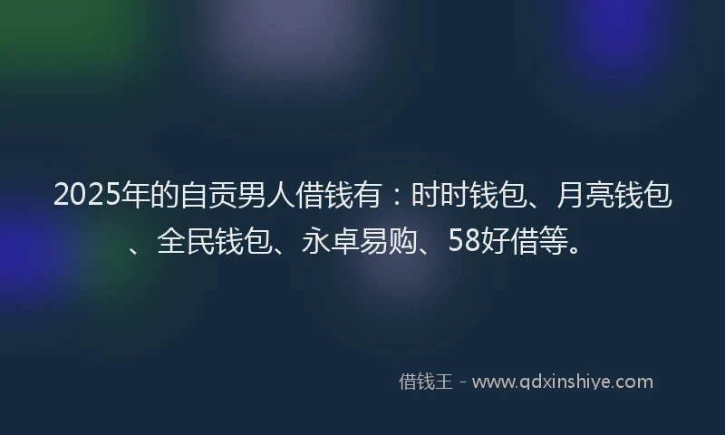 2025年的自贡男人借钱有：时时钱包、月亮钱包、全民钱包、永卓易购、58好借等。
