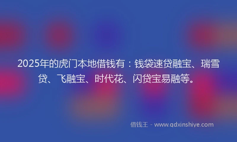 2025年的虎门本地借钱有：钱袋速贷融宝、瑞雪贷、飞融宝、时代花、闪贷宝易融等。