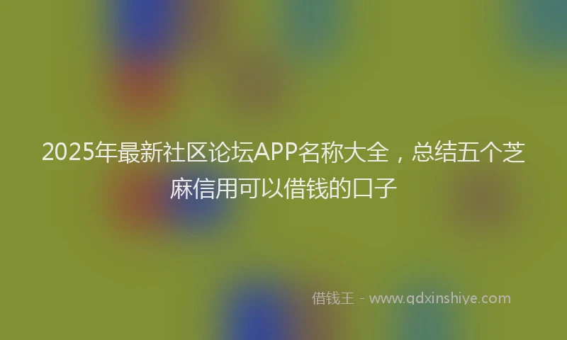 2025年最新社区论坛APP名称大全，总结五个芝麻信用可以借钱的口子