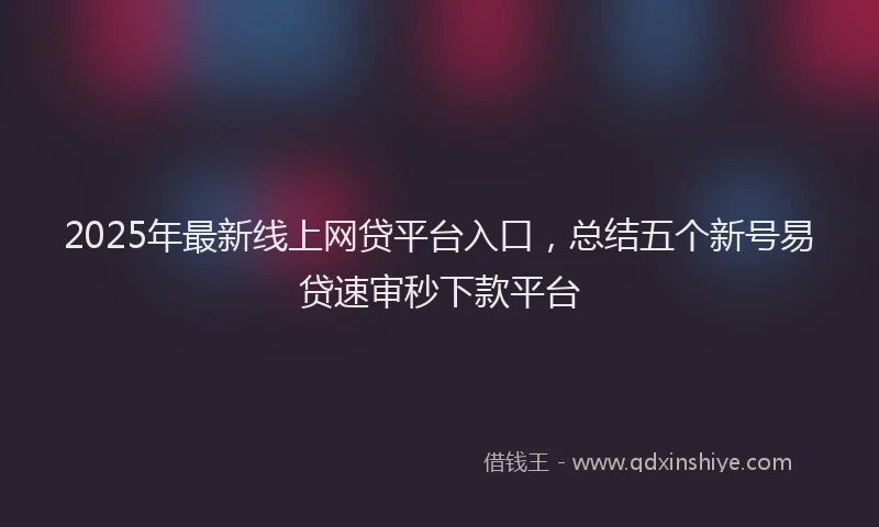 2025年最新线上网贷平台入口，总结五个新号易贷速审秒下款平台