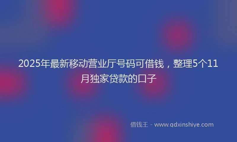 2025年最新移动营业厅号码可借钱，整理5个11月独家贷款的口子