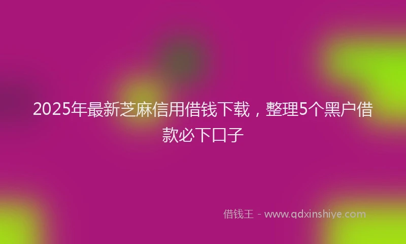 2025年最新芝麻信用借钱下载，整理5个黑户借款必下口子