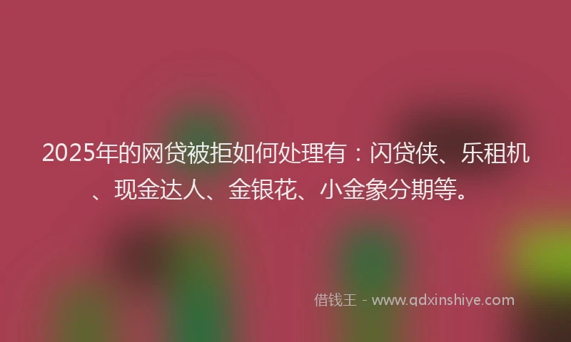 2025年的网贷被拒如何处理有：闪贷侠、乐租机、现金达人、金银花、小金象分期等。