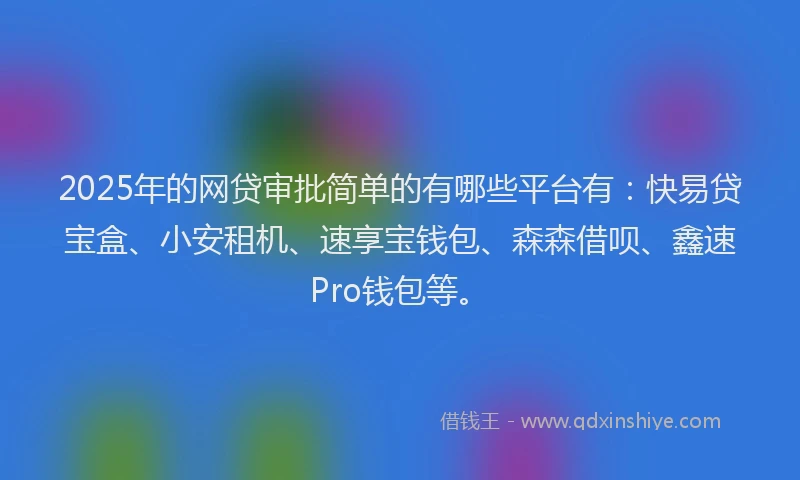 2025年的网贷审批简单的有哪些平台有：快易贷宝盒、小安租机、速享宝钱包、森森借呗、鑫速Pro钱包等。