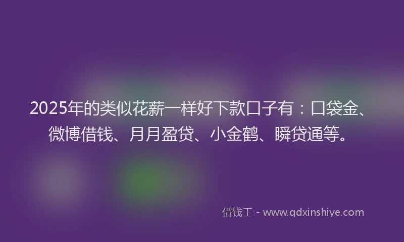 2025年的类似花薪一样好下款口子有：口袋金、微博借钱、月月盈贷、小金鹤、瞬贷通等。