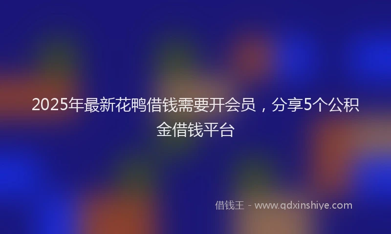 2025年最新花鸭借钱需要开会员，分享5个公积金借钱平台