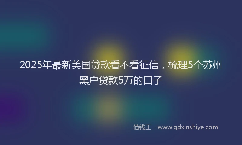 2025年最新美国贷款看不看征信，梳理5个苏州黑户贷款5万的口子
