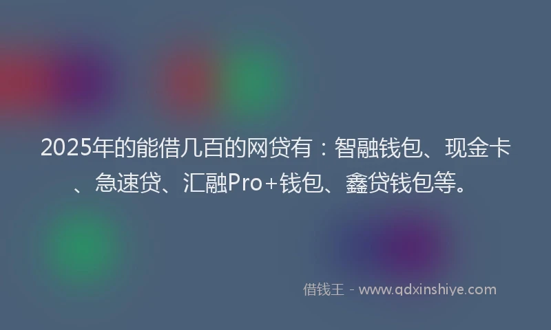 2025年的能借几百的网贷有：智融钱包、现金卡、急速贷、汇融Pro+钱包、鑫贷钱包等。