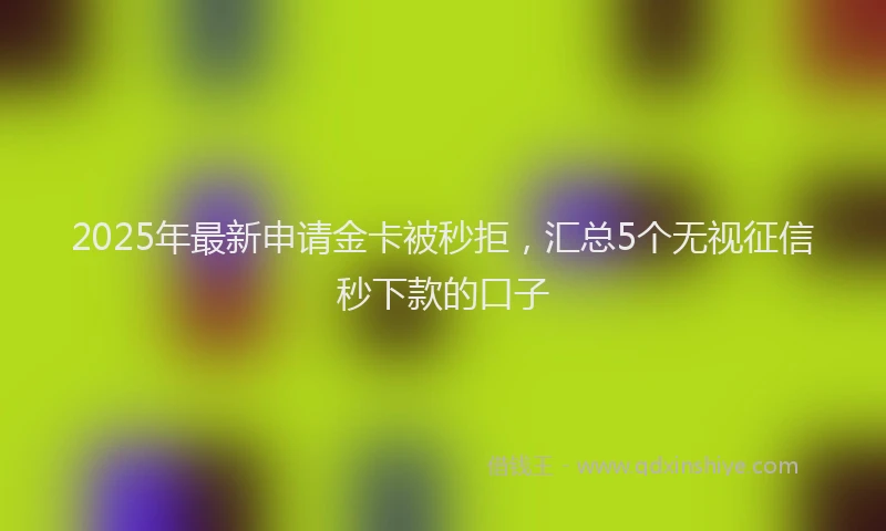 2025年最新申请金卡被秒拒，汇总5个无视征信秒下款的口子