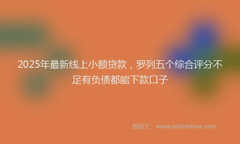 2025年最新线上小额贷款，罗列五个综合评分不足有负债都能下款口子