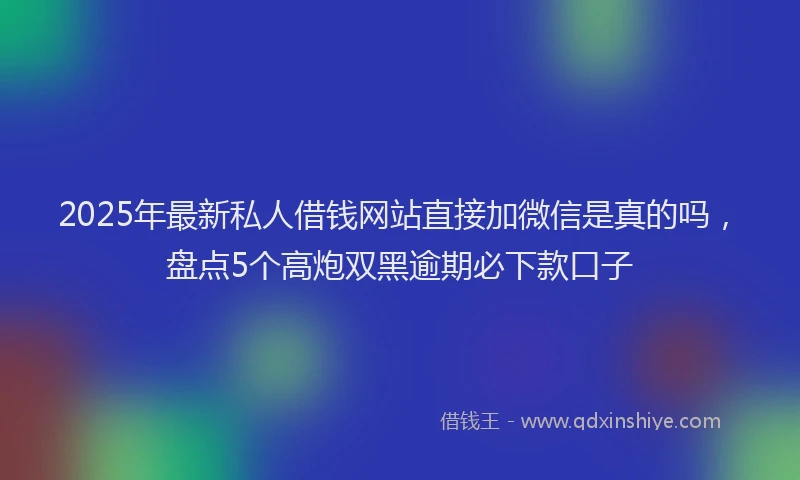 2025年最新私人借钱网站直接加微信是真的吗，盘点5个高炮双黑逾期必下款口子