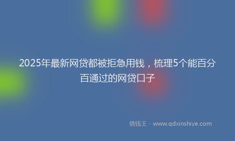 2025年最新网贷都被拒急用钱，梳理5个能百分百通过的网贷口子