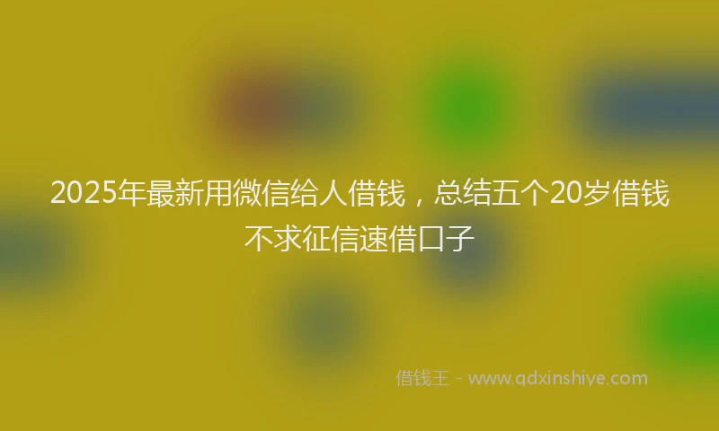2025年最新用微信给人借钱，总结五个20岁借钱不求征信速借口子