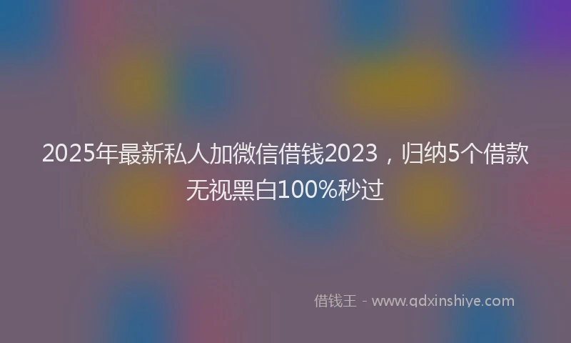 2025年最新私人加微信借钱2023，归纳5个借款无视黑白100%秒过