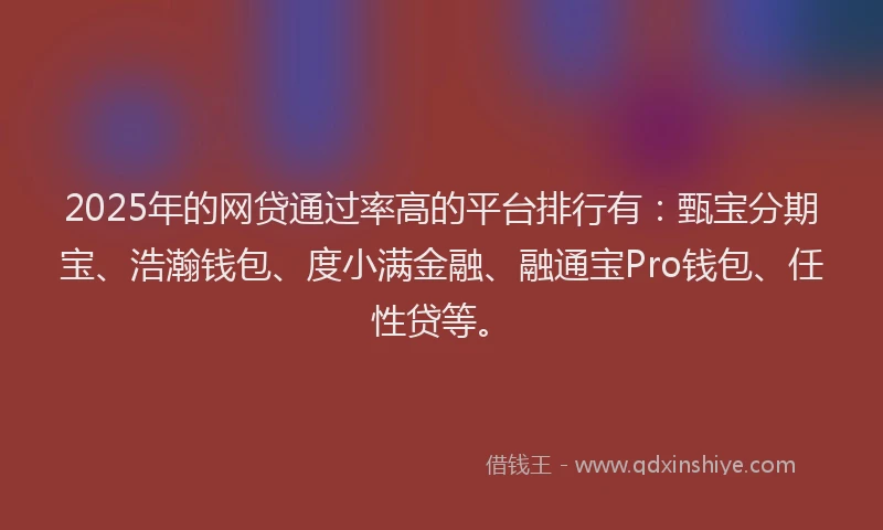 2025年的网贷通过率高的平台排行有：甄宝分期宝、浩瀚钱包、度小满金融、融通宝Pro钱包、任性贷等。