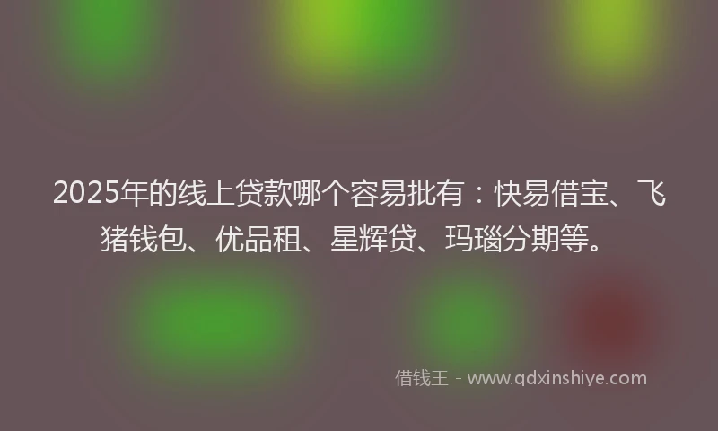 2025年的线上贷款哪个容易批有：快易借宝、飞猪钱包、优品租、星辉贷、玛瑙分期等。