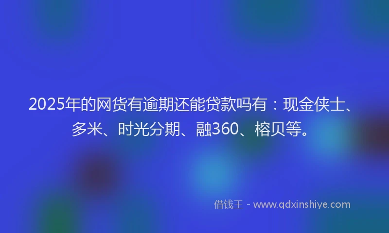 2025年的网货有逾期还能贷款吗有：现金侠士、多米、时光分期、融360、榕贝等。