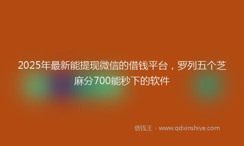 2025年最新能提现微信的借钱平台，罗列五个芝麻分700能秒下的软件