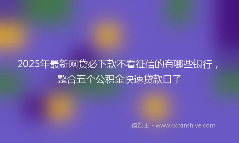 2025年最新网贷必下款不看征信的有哪些银行，整合五个公积金快速贷款口子