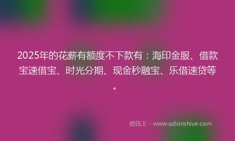2025年的花薪有额度不下款有：海印金服、借款宝速借宝、时光分期、现金秒融宝、乐借速贷等。