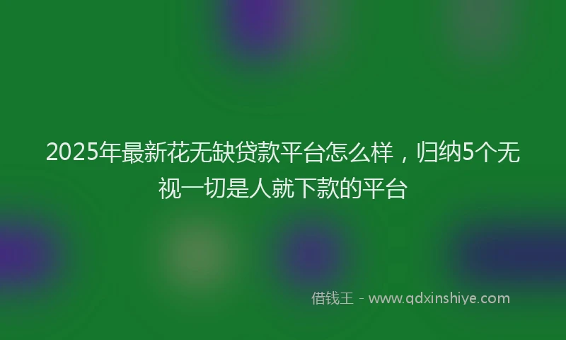 2025年最新花无缺贷款平台怎么样，归纳5个无视一切是人就下款的平台