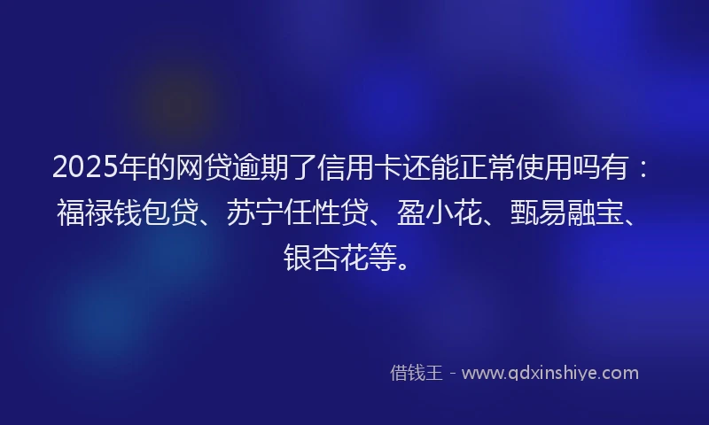 2025年的网贷逾期了信用卡还能正常使用吗有：福禄钱包贷、苏宁任性贷、盈小花、甄易融宝、银杏花等。