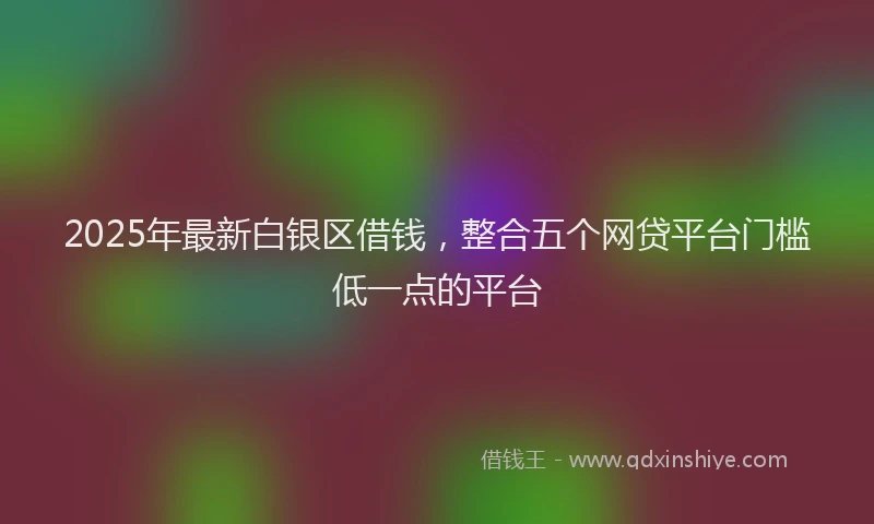 2025年最新白银区借钱，整合五个网贷平台门槛低一点的平台