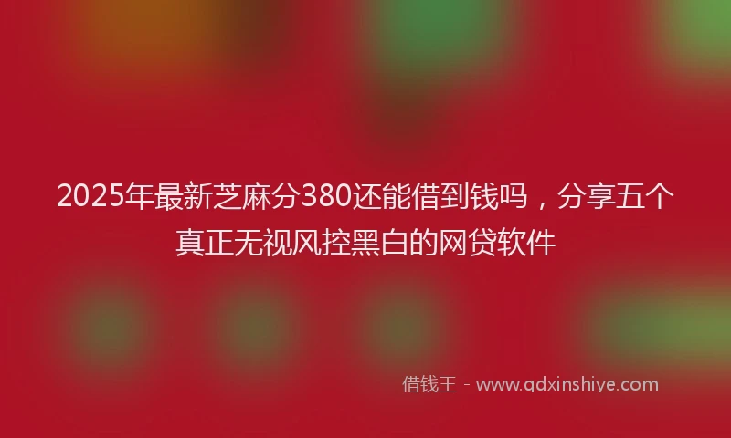 2025年最新芝麻分380还能借到钱吗，分享五个真正无视风控黑白的网贷软件