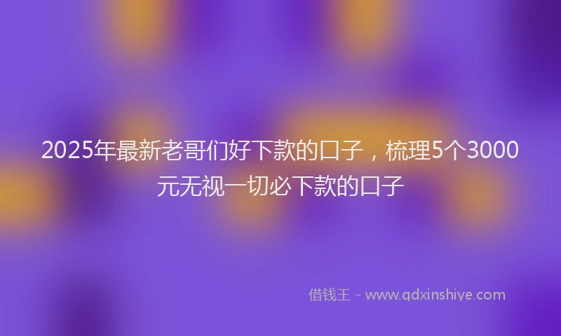 2025年最新老哥们好下款的口子，梳理5个3000元无视一切必下款的口子