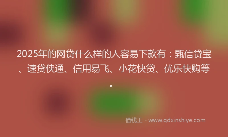 2025年的网贷什么样的人容易下款有：甄信贷宝、速贷侠通、信用易飞、小花快贷、优乐快购等。