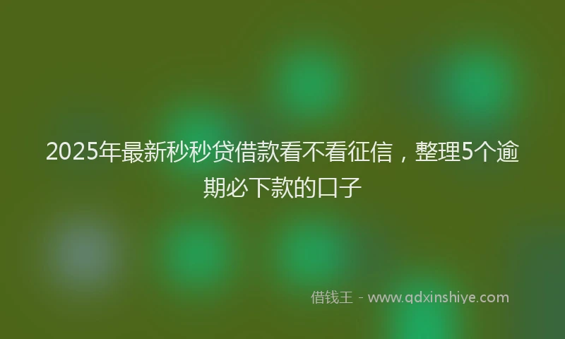 2025年最新秒秒贷借款看不看征信，整理5个逾期必下款的口子