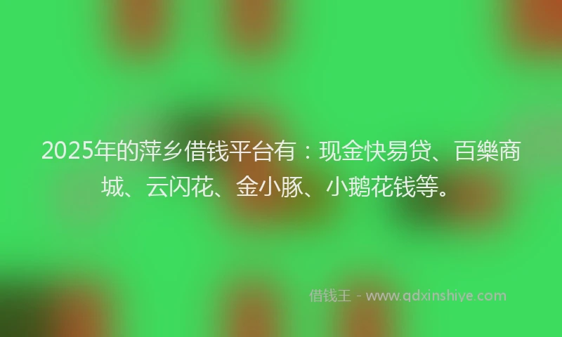 2025年的萍乡借钱平台有：现金快易贷、百樂商城、云闪花、金小豚、小鹅花钱等。