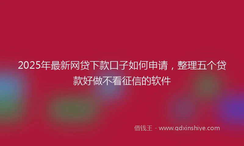 2025年最新网贷下款口子如何申请，整理五个贷款好做不看征信的软件