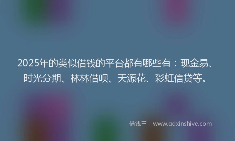 2025年的类似借钱的平台都有哪些有：现金易、时光分期、林林借呗、天源花、彩虹信贷等。