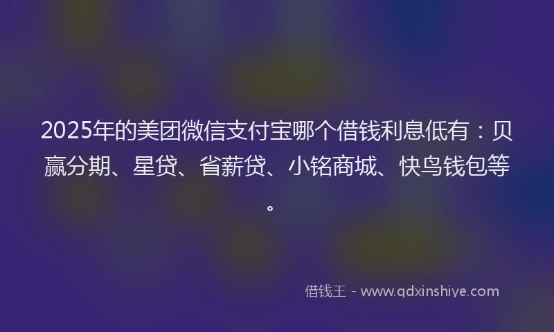 2025年的美团微信支付宝哪个借钱利息低有：贝赢分期、星贷、省薪贷、小铭商城、快鸟钱包等。