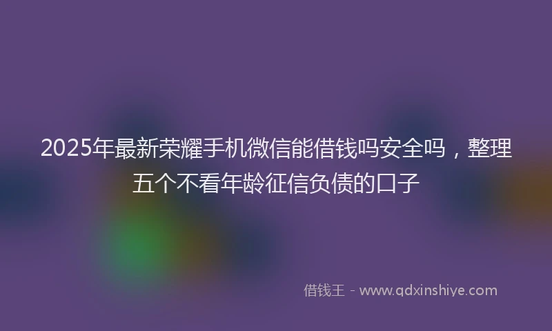 2025年最新荣耀手机微信能借钱吗安全吗，整理五个不看年龄征信负债的口子